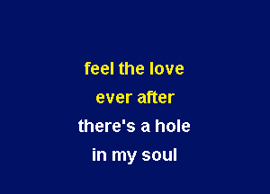 feel the love
ever after
there's a hole

in my soul