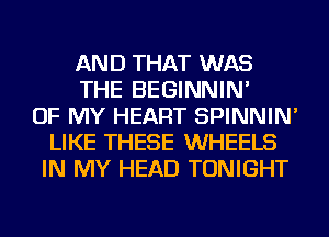 AND THAT WAS
THE BEGINNIN'
OF MY HEART SPINNIN'
LIKE THESE WHEELS
IN MY HEAD TONIGHT