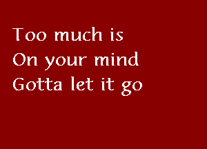 Too much is
On your mind

Gotta let it go