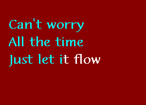 Can't worry
All the time

Just let it flow