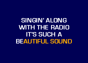 SINGIN' ALONG
WITH THE RADIO

IT'S SUCH A
BEAUTIFUL SOUND