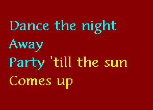 Dance the night
Away

Party 'till the sun
Comes up