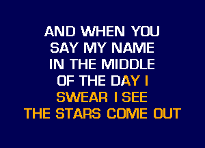 AND WHEN YOU
SAY MY NAME
IN THE MIDDLE
OF THE DAY I
SWEAR I SEE
THE STARS COME OUT