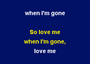 when I'm gone

So love me

when I'm gone,

love me