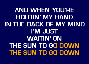 AND WHEN YOU'RE
HOLDIN' MY HAND
IN THE BACK OF MY MIND
I'M JUST
WAITIN' ON
THE SUN TO GO DOWN
THE SUN TO GO DOWN