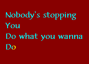 Nobody's stopping
You

Do what you wanna
Do