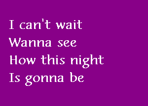 I can't wait
Wanna see

How this night
Is gonna be