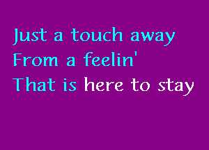 Just a touch away
From a feelin'

That is here to stay