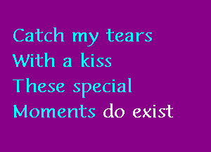Catch my tears
With a kiss

These special
Moments do exist