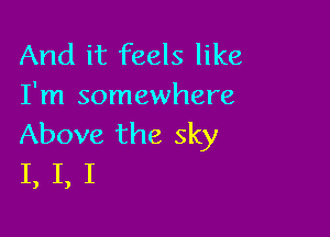 And it feels like
I'm somewhere

Above the sky
I, I, I