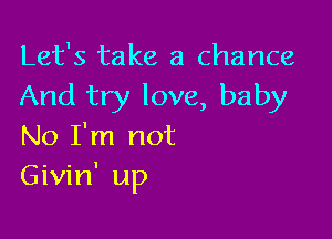 Let's take a chance
And try love, baby

No I'm not
Givin' up