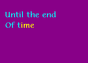 Until the end
Of time