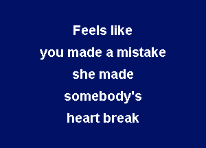 Feels like
you made a mistake
she made

somebody's
heart break