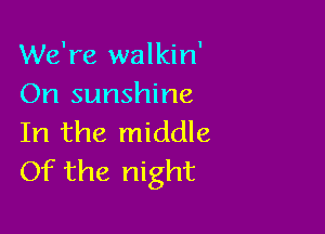 We're walkin'
On sunshine

In the middle
Of the night