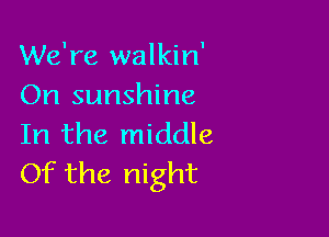 We're walkin'
On sunshine

In the middle
Of the night