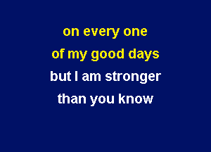 on every one

of my good days

but I am stronger
than you know