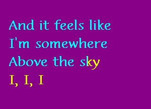 And it feels like
I'm somewhere

Above the sky
I, I, I