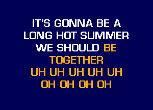 IT'S GONNA BE A
LONG HOT SUMMER
WE SHOULD BE
TOGETHER
UH UH UH UH UH
OH OH OH OH