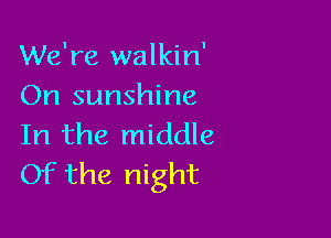 We're walkin'
On sunshine

In the middle
Of the night