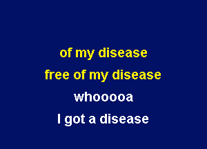 of my disease

free of my disease

whooooa
I got a disease