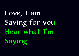 Love, I am
Saving for you

Hear what I'm
Saying