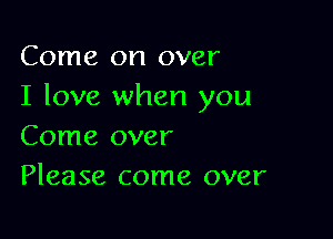 Come on over
I love when you

Come over
Please come over