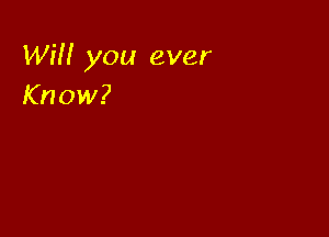 Will you ever
Know?