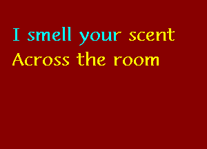 I smell your scent
Across the room