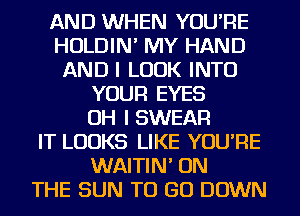 AND WHEN YOU'RE
HOLDIN' MY HAND
AND I LOOK INTO
YOUR EYES
OH I SWEAR
IT LOOKS LIKE YOU'RE
WAITIN' ON
THE SUN TO GO DOWN