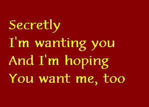 Secretly
I'm wanting you

And I'm hoping
You want me, too