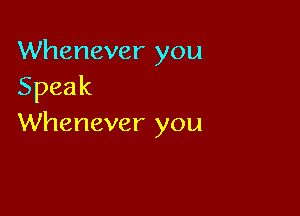 Whenever you
Speak

Whenever you