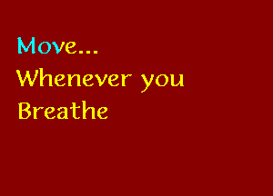 Move...
Whenever you

Breathe
