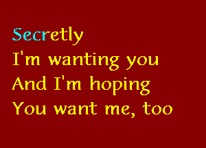 Secretly
I'm wanting you

And I'm hoping
You want me, too