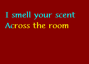 I smell your scent
Across the room