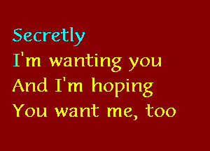 Secretly
I'm wanting you

And I'm hoping
You want me, too