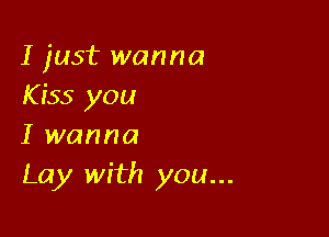 I just wanna
K555 you

I wanna
Lay with you...