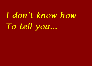 I don 't know how
To tel! you...