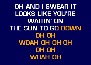 UH AND I SWEAR IT
LOOKS LIKE YOU'RE
WAITIN' ON
THE SUN TO GO DOWN
OH OH
WOAH OH OH OH
OH OH
WOAH OH