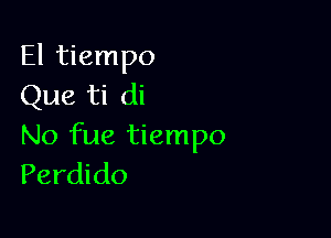 El tiempo
Que ti di

No fue tiempo
Perdido