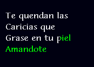 Te quendan las
Caricias que

Grase en tu piel
Amandote