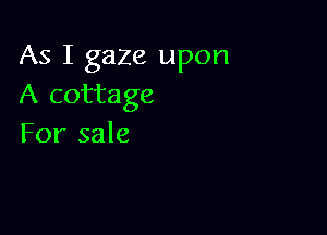 As I gaze upon
A cottage

For sale