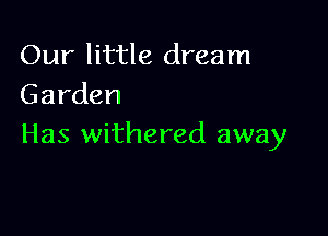 Our little dream
Garden

Has withered away