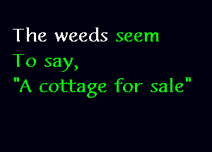The weeds seem
To say,

A cottage for sale