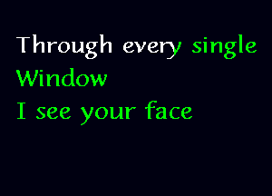 Through every single
Window

I see your face