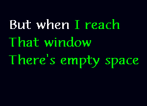 But when I reach
That window

There's empty space