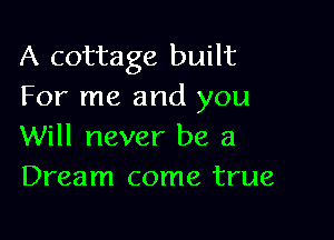 A cottage built
For me and you

Will never be a
Dream come true