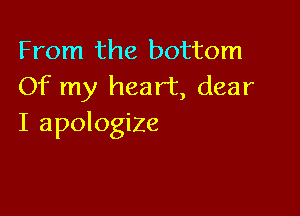 From the bottom
Of my heart, dear

I apologize