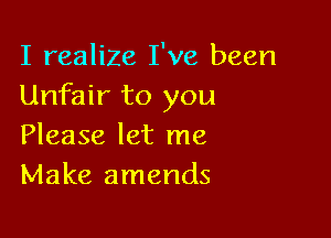 I realize I've been
Unfair to you

Please let me
Make amends