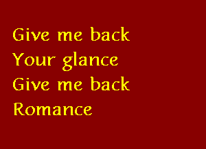 Give me back
Your glance

Give me back
Romance