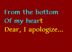 From the bottom
Of my heart

Dear, I apologize...